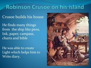 Crusoe builds his house
He finds many things
from the ship like pens,
Ink, paper, campass,
charts and bible
He was able to create
Light which helps him to
Write diary.
 