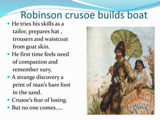 Robinson crusoe builds boat
 He tries his skills as a
tailor, prepares hat ,
trousers and waistcoat
from goat skin.
 He first time feels need
of companion and
remember xury.
 A strange discovery a
print of man’s bare foot
in the sand.
 Crusoe’s fear of losing.
 But no one comes…..
 