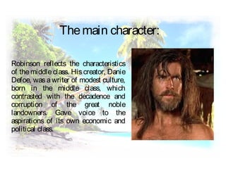 Robinson reflects the characteristics
of the middle class. His creator, Danie
Defoe, wasawriter of modest culture,
born in the middle class, which
contrasted with the decadence and
corruption of the great noble
landowners. Gave voice to the
aspirations of its own economic and
political class.
Themain character:
 