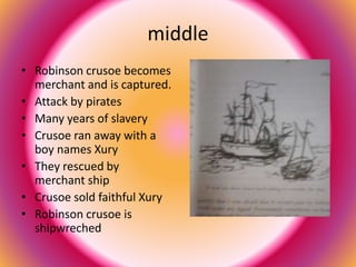 middle 
• Robinson crusoe becomes 
merchant and is captured. 
• Attack by pirates 
• Many years of slavery 
• Crusoe ran away with a 
boy names Xury 
• They rescued by 
merchant ship 
• Crusoe sold faithful Xury 
• Robinson crusoe is 
shipwreched 
 