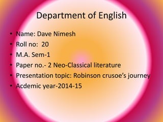 Department of English 
• Name: Dave Nimesh 
• Roll no: 20 
• M.A. Sem-1 
• Paper no.- 2 Neo-Classical literature 
• Presentation topic: Robinson crusoe’s journey 
• Acdemic year-2014-15 
 