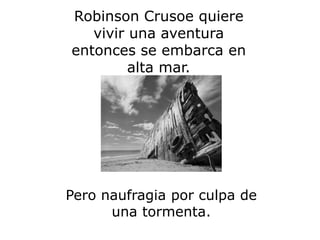 Robinson Crusoe quiere
vivir una aventura
entonces se embarca en
alta mar.
Pero naufragia por culpa de
una tormenta.
 