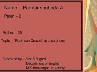 Name - Parmar shubhda A.
Paper - 2

Roll no - 35
Topic - ‘ Robinson Crusoe’ as a colonizer

Submited by – Smt.S.B gardi
Department of English
MK bhavangar university

 