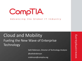Cloud and Mobility
Fueling the New Wave of Enterprise
Technology
Seth Robinson, Director of Technology Analysis
@sethdrobinson
srobinson@comptia.org
 