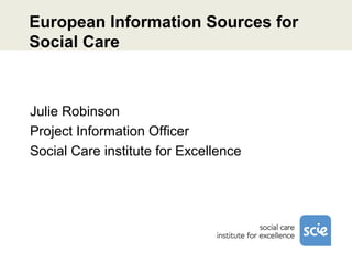 European Information Sources for
Social Care



Julie Robinson
Project Information Officer
Social Care institute for Excellence
 