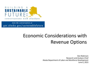 Economic Considerations with
Revenue Options
Dan Robinson
Research and Analysis Chief
Alaska Department of Labor and Workforce Development
June 6, 2015
 