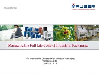 Mauser Group
Mauser Group
Managing the Full Life Cycle of Industrial Packaging
15th International Conference on Industrial Packaging
Vancouver, B.C.
June 3-5, 2015
 