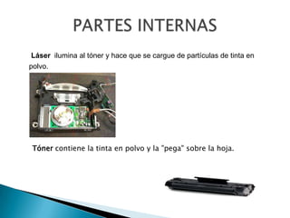 PARTES INTERNASLáser  ilumina al tóner y hace que se cargue de partículas de tinta en polvo.Tóner contiene la tinta en polvo y la "pega" sobre la hoja.