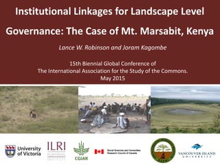 Institutional Linkages for Landscape Level
Governance: The Case of Mt. Marsabit, Kenya
Lance W. Robinson and Joram Kagombe
15th Biennial Global Conference of
The International Association for the Study of the Commons.
May 2015
 