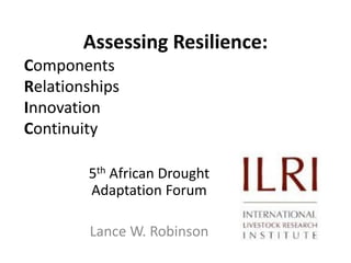 Assessing Resilience:
Components
Relationships
Innovation
Continuity
5th African Drought
Adaptation Forum
Lance W. Robinson

 