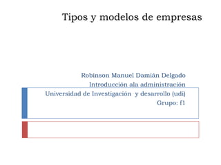 Tipos y modelos de empresas




           Robinson Manuel Damián Delgado
              Introducción ala administración
Universidad de Investigación y desarrollo (udi)
                                    Grupo: f1
 