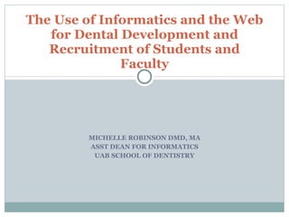 MICHELLE ROBINSON DMD, MA ASST DEAN FOR INFORMATICS UAB SCHOOL OF DENTISTRY The Use of Informatics and the Web for Dental Development and Recruitment of Students and Faculty 