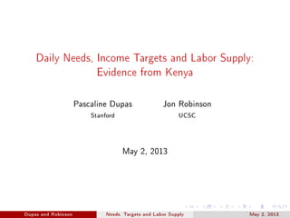 Daily Needs, Income Targets and Labor Supply:
Evidence from Kenya
Pascaline Dupas Jon Robinson
Stanford UCSC
May 2, 2013
Dupas and Robinson Needs, Targets and Labor Supply May 2, 2013
 