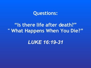 Questions: “Is there life after death?” &quot; What Happens When You Die?” LUKE 16:19-31 
