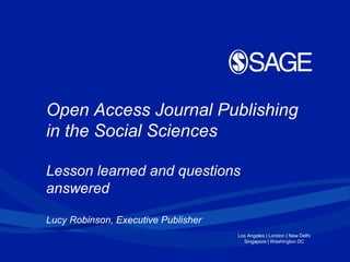 Open Access Journal Publishing
in the Social Sciences

Lesson learned and questions
answered

Lucy Robinson, Executive Publisher
                                     Los Angeles | London | New Delhi
                                       Singapore | Washington DC
 