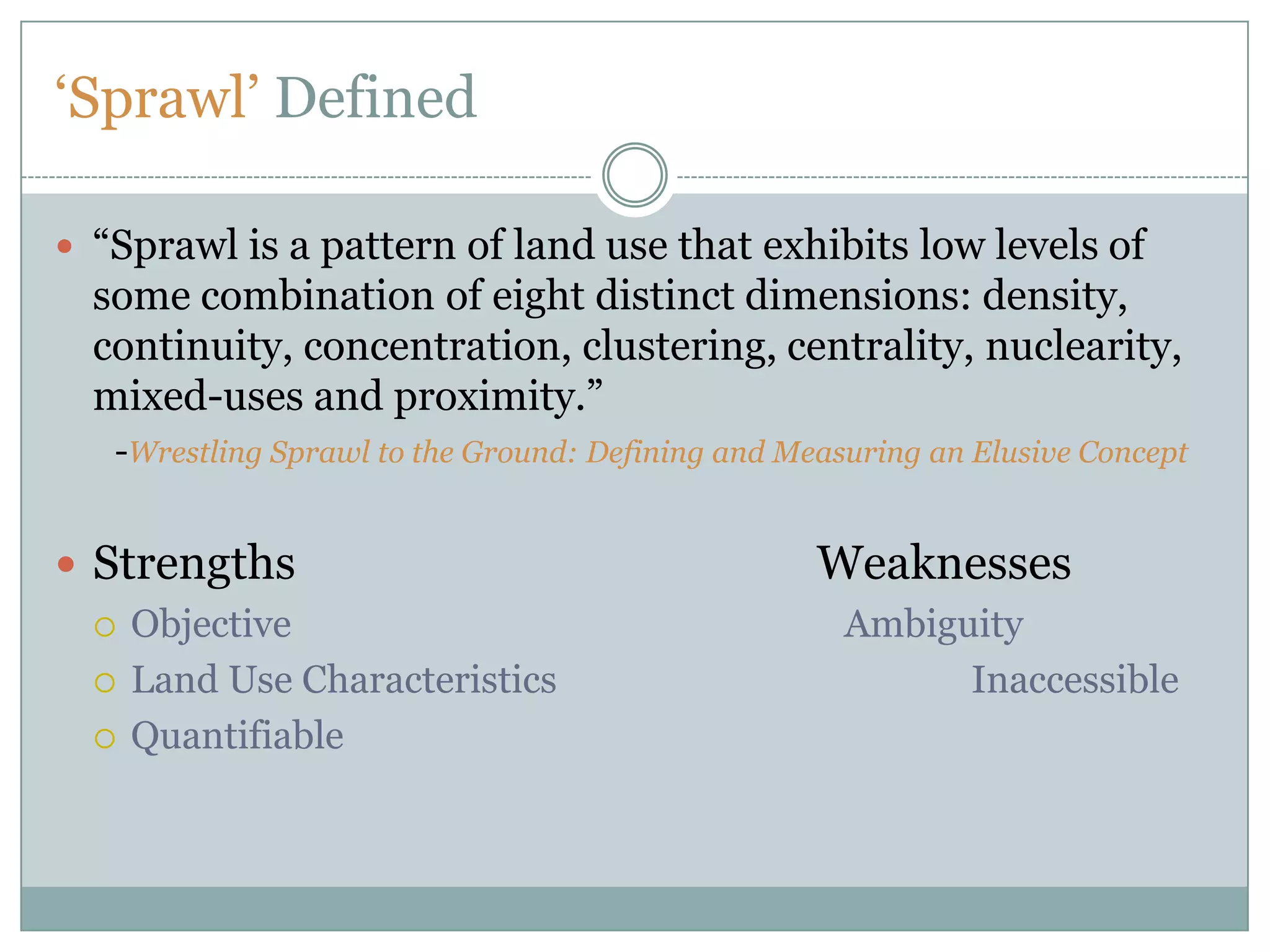‘Sprawl’ Defined“Sprawl is a pattern of land use that exhibits low levels of some combination of eight distinct dimensions: density, continuity, concentration, clustering, centrality, nuclearity, mixed-uses and proximity.” 	-Wrestling Sprawl to the Ground: Defining and Measuring an Elusive ConceptStrengths					WeaknessesObjective					   AmbiguityLand Use Characteristics				   InaccessibleQuantifiable
