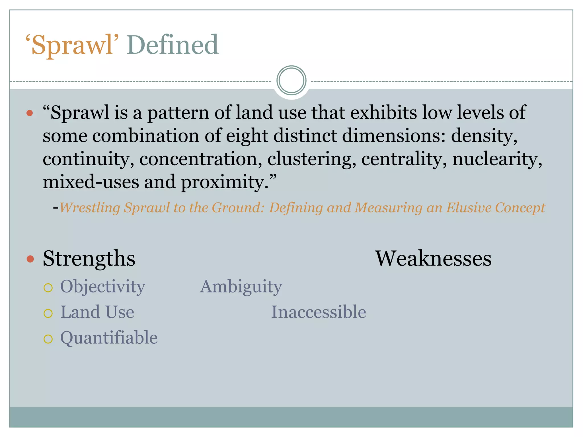 ‘Sprawl’ Defined“Sprawl is a pattern of land use that exhibits low levels of some combination of eight distinct dimensions: density, continuity, concentration, clustering, centrality, nuclearity, mixed-uses and proximity.” 	-Wrestling Sprawl to the Ground: Defining and Measuring an Elusive ConceptStrengths					WeaknessesObjectivity	AmbiguityLand Use	 		   InaccessibleQuantifiable