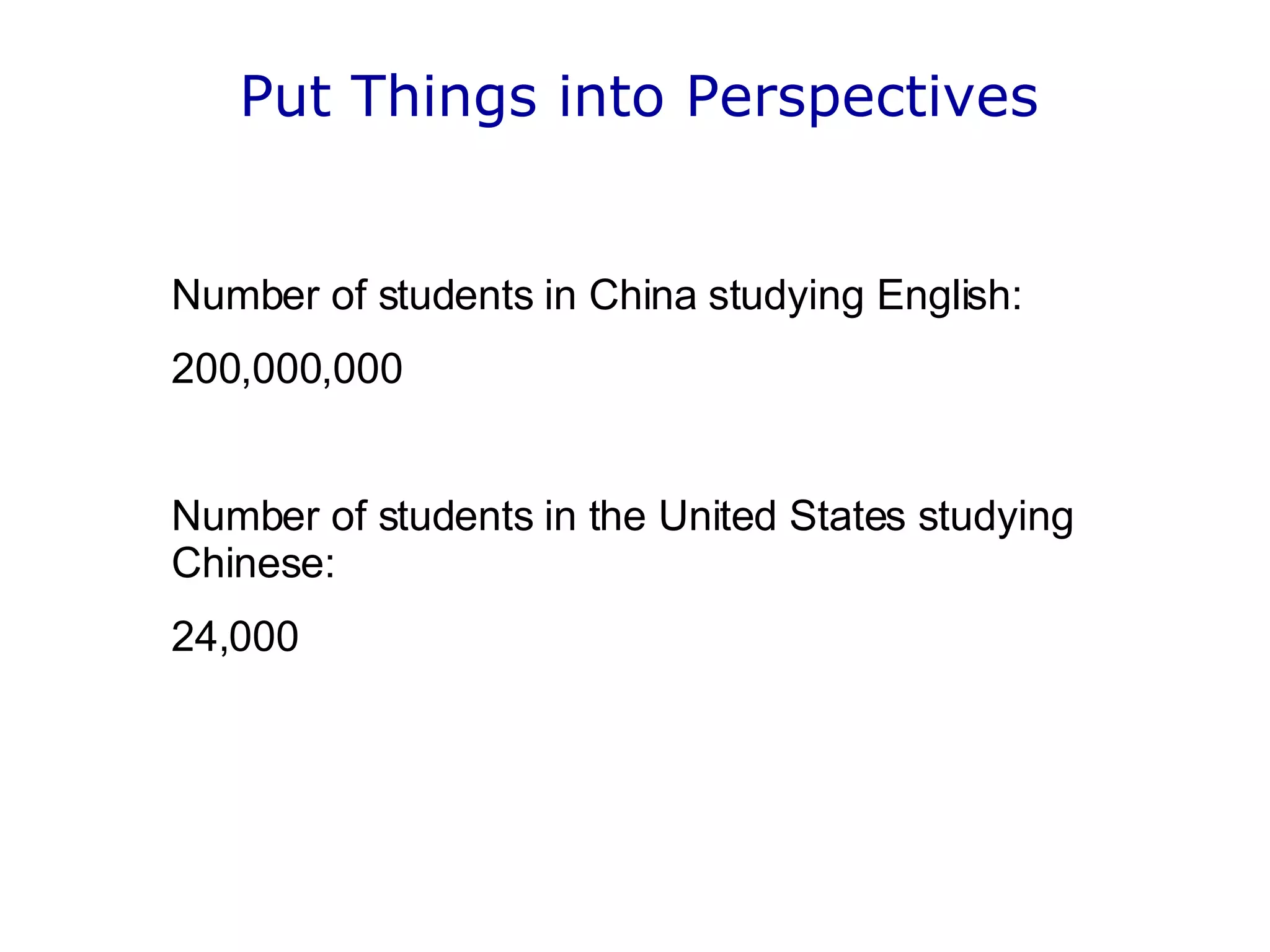 Put Things into Perspectives   Number of students in China studying English: 200,000,000 Number of students in the United States studying Chinese: 24,000 