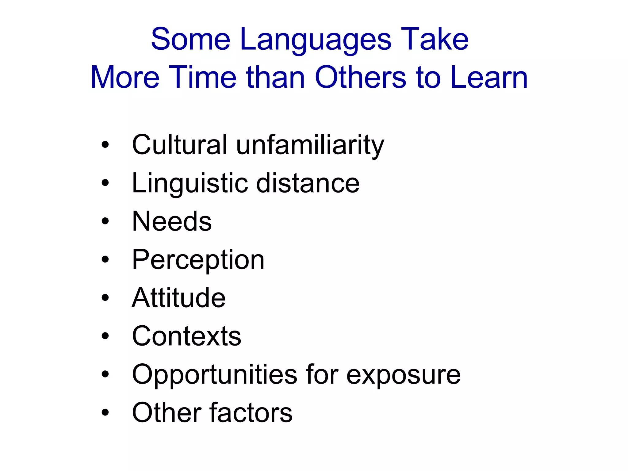 Some Languages Take  More Time than Others to Learn   Cultural unfamiliarity  Linguistic distance Needs  Perception  Attitude Contexts Opportunities for exposure  Other factors 