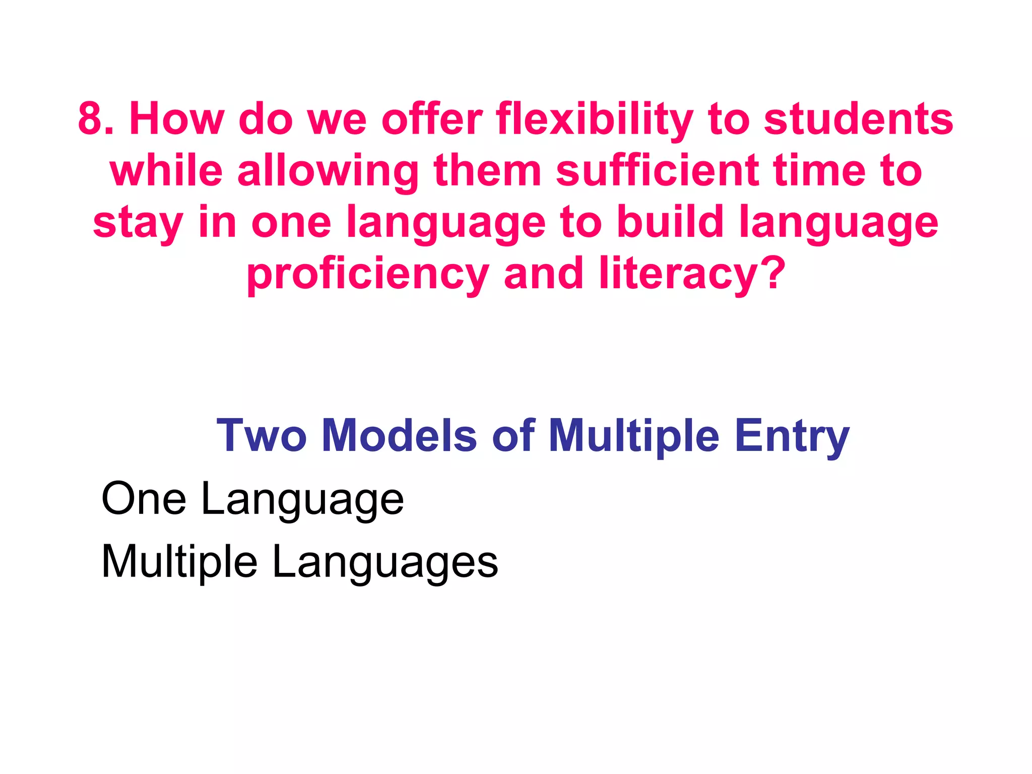 8. How do we offer flexibility to students while allowing them sufficient time to stay in one language to build language proficiency and literacy?   Two Models of Multiple Entry One Language Multiple Languages 