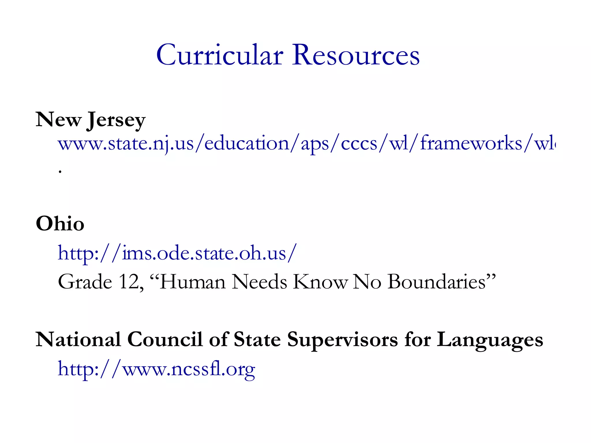 Curricular Resources New Jersey   www.state.nj.us/education/aps/cccs/wl/frameworks/wlo/ . Ohio http://ims.ode.state.oh.us/ Grade 12, “Human Needs Know No Boundaries” National Council of State Supervisors for Languages http://www.ncssfl.org 