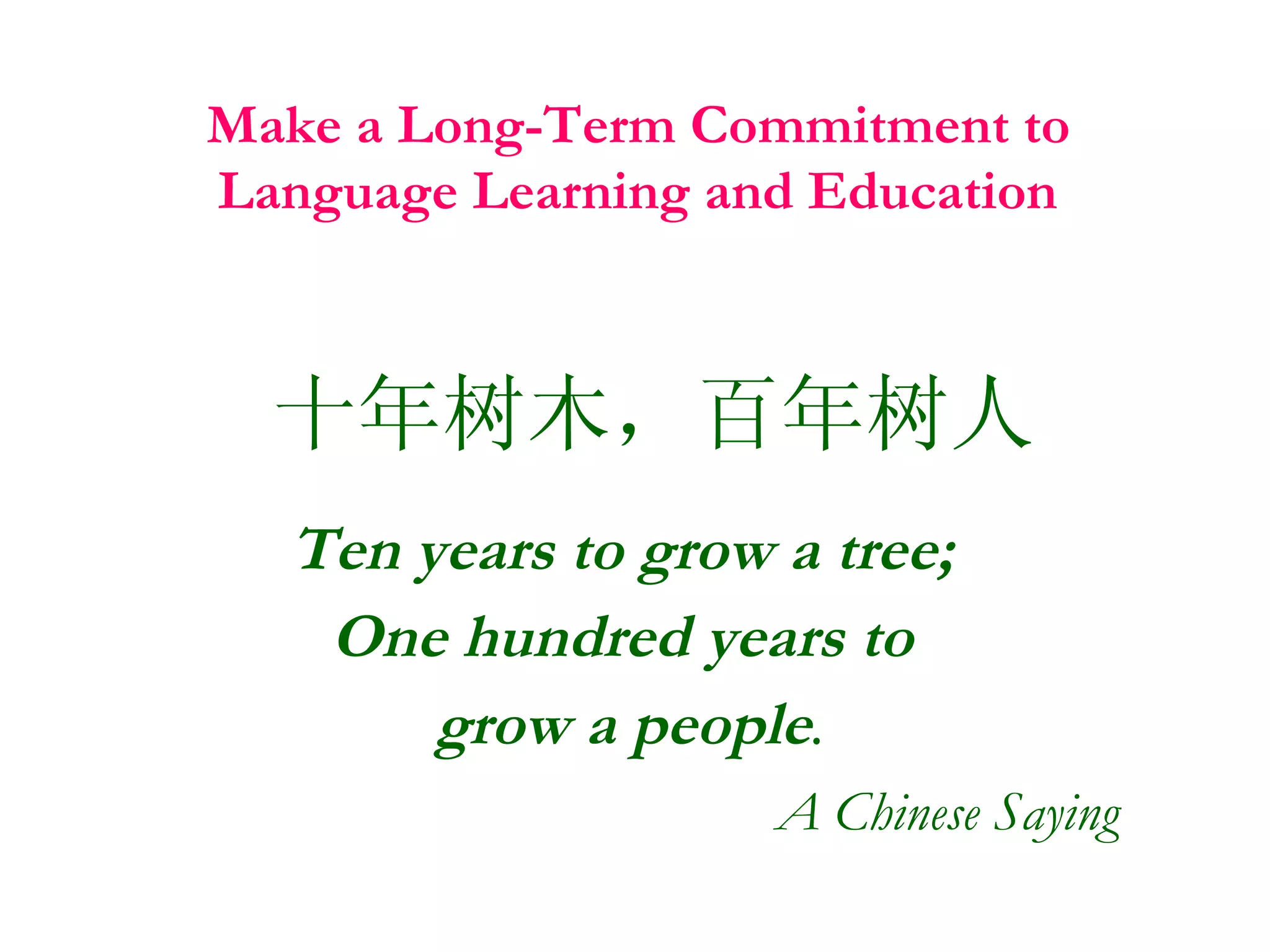 Make a Long-Term Commitment to  Language Learning and Education   十年树木，百年树人 Ten years to grow a tree;  One hundred years to  grow a people . A Chinese Saying 