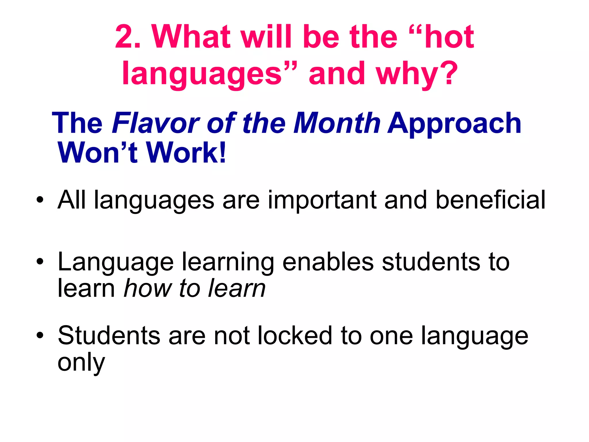 2. What will be the “hot languages” and why?  The  Flavor of the Month  Approach Won’t Work!   All languages are important and beneficial  Language learning enables students to learn  how to learn Students are not locked to one language only 