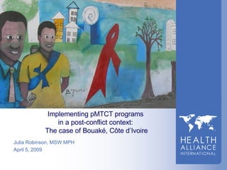 Implementing pMTCT programs  in a post-conflict context:  The case of Bouak é , C ô te d’Ivoire Julia Robinson, MSW MPH April 5, 2009 