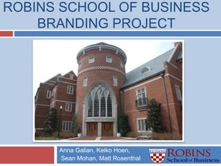 ROBINS SCHOOL OF BUSINESS
BRANDING PROJECT
Anna Galian, Keiko Hoen,
Sean Mohan, Matt Rosenthal
 