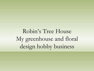 Robin’s Tree House
My greenhouse and floral
design hobby business
 