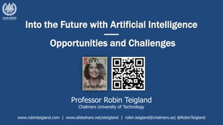 Into the Future with Artificial Intelligence
------
Opportunities and Challenges
Professor Robin Teigland
Chalmers University of Technology
www.robinteigland.com | www.slideshare.net/eteigland | robin.teigland@chalmers.se| @RobinTeigland
 