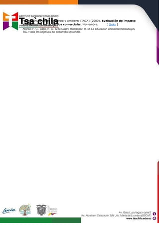royecto Integración, Comercio y Ambiente (INCA) (2000). Evaluación de impacto
ambiental de los acuerdos comerciales. Noviembre. [ Links ]
Alonso, F. G., Calle, R. C., & de Castro Hernández, R. M. La educación ambiental mediada por
TIC. Hacia los objetivos del desarrollo sostenible.
 