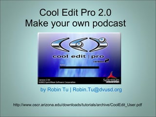 Cool Edit Pro 2.0  Make your own podcast  by Robin Tu |  [email_address]   http://www.oscr.arizona.edu/downloads/tutorials/archive/CoolEdit_User.pdf  