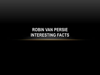 ROBIN VAN PERSIE
INTERESTING FACTS

 