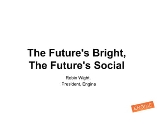 The Future's Bright,
The Future's Social
Robin Wight,
President, Engine
 
