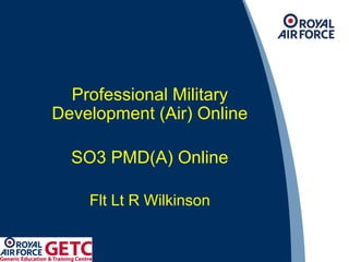 Professional Military
Development (Air) Online
SO3 PMD(A) Online
Flt Lt R Wilkinson
 