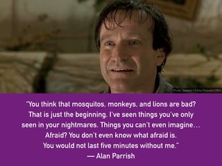 “You think that mosquitos, monkeys, and lions are bad?
That is just the beginning. I've seen things you've only
seen in yo...