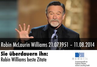 Robin McLaurin Williams 21.07.1951 – 11.08.2014
Sie überdauern ihn:
Robin Williams beste Zitate Zusammengestellt von
Guglielmo Imbimbo
memoris consulting GmbH
 