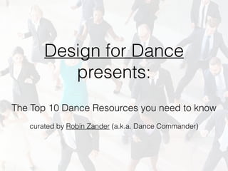 Design for Dance
presents:
The Top 10 Dance Resources you need to know
curated by Robin Zander (a.k.a. Dance Commander)
 