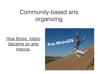 Community-based arts
organizing
How Boise, Idaho
became an arts
mecca.
 