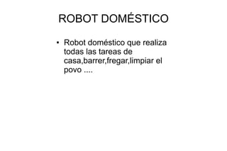 ROBOT DOMÉSTICO
● Robot doméstico que realiza
todas las tareas de
casa,barrer,fregar,limpiar el
povo ....
 