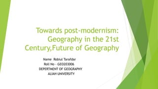 Towards post-modernism:
Geography in the 21st
Century,Future of Geography
Name Robiul Tarafdar
Roll No – GEO203006
DEPERTMENT OF GEOGRAPHY
ALIAH UNIVERSITY
 