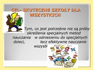 CEL- SKUTECZNE SZKOŁY DLACEL- SKUTECZNE SZKOŁY DLA
WSZYSTKICHWSZYSTKICH
Tym, co jest potrzebne nie są próbyTym, co jest potrzebne nie są próby
określenia specjalnych metodokreślenia specjalnych metod
nauczania w odniesieniu do specjalnychnauczania w odniesieniu do specjalnych
dzieci, lecz efektywne nauczaniedzieci, lecz efektywne nauczanie
wszystkich dzieci.wszystkich dzieci.
 