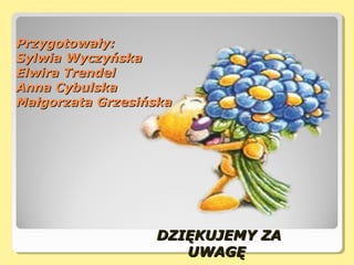 Przygotowały:Przygotowały:
Sylwia WyczyńskaSylwia Wyczyńska
Elwira TrendelElwira Trendel
Anna CybulskaAnna Cybulska
Małgorzata GrzesińskaMałgorzata Grzesińska
DZIĘKUJEMY ZADZIĘKUJEMY ZA
UWAGĘUWAGĘ
 