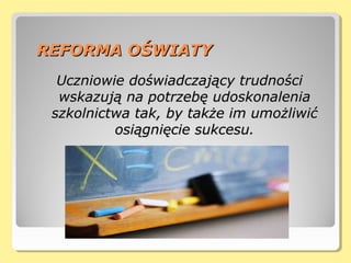REFORMA OŚWIATYREFORMA OŚWIATY
Uczniowie doświadczający trudnościUczniowie doświadczający trudności
wskazują na potrzebę udoskonaleniawskazują na potrzebę udoskonalenia
szkolnictwa tak, by także im umożliwićszkolnictwa tak, by także im umożliwić
osiągnięcie sukcesu.osiągnięcie sukcesu.
 