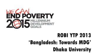 ROBI YTP 2013
‘Bangladesh: Towards MDG’
          Dhaka University
 