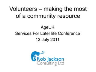 Volunteers – making the most of a community resource AgeUK Services For Later life Conference 13 July 2011 