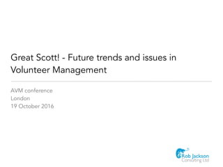 Great Scott! - Future trends and issues in
Volunteer Management
AVM conference
London
19 October 2016
 