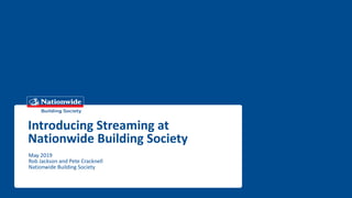 Introducing Streaming at
Nationwide Building Society
May 2019
Rob Jackson and Pete Cracknell
Nationwide Building Society
 