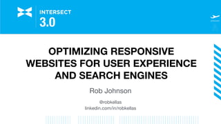 OPTIMIZING RESPONSIVE
WEBSITES FOR USER EXPERIENCE
AND SEARCH ENGINES
Rob Johnson

@robkellas

linkedin.com/in/robkellas

 